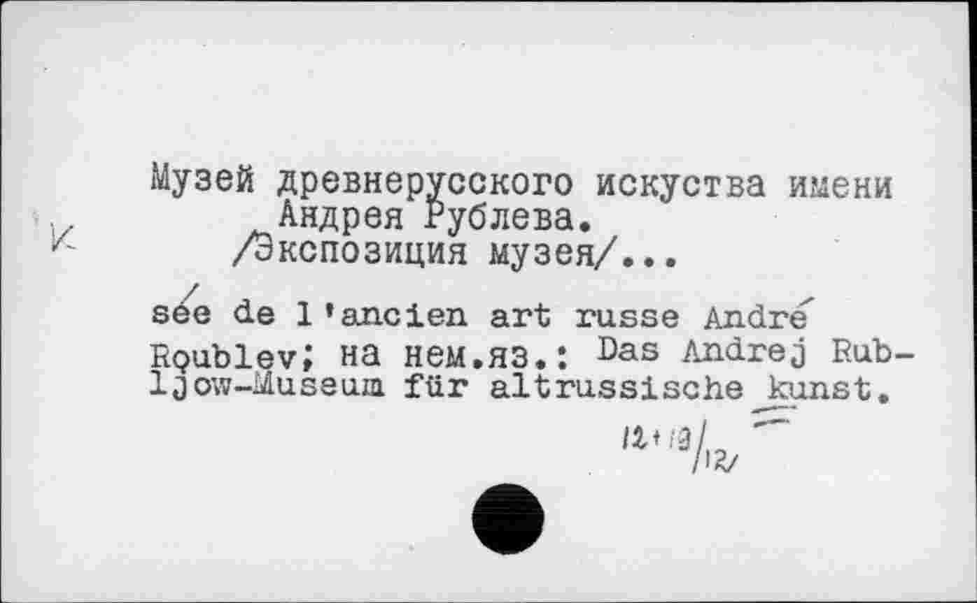 ﻿Музей древнерусского искуства имени Андрея Рублева.
/Экспозиция музея/...
sée de 1 ’ancien art russe André' RQublev; на нем.яз.: DaG Andrej Rub-Ijow-Museum für altrussische kunst.